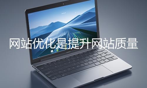 網(wǎng)站優(yōu)化是提升網(wǎng)站質(zhì)量與用戶體驗(yàn)、增強(qiáng)搜索引擎友好性的系統(tǒng)工程